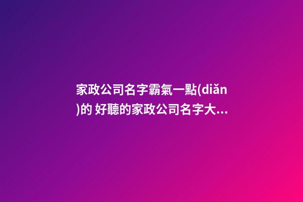 家政公司名字霸氣一點(diǎn)的 好聽的家政公司名字大全-第1張-公司起名-玄機(jī)派